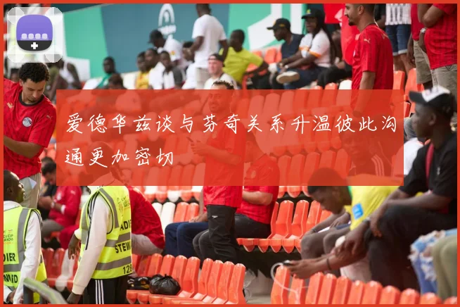 爱德华兹谈与芬奇关系升温彼此沟通更加密切
