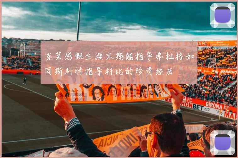克莱感慨生涯末期能指导弗拉格如同斯科特指导科比的珍贵经历