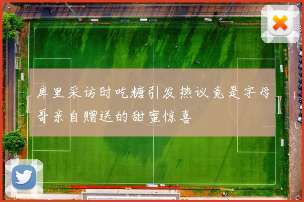 库里采访时吃糖引发热议竟是字母哥亲自赠送的甜蜜惊喜