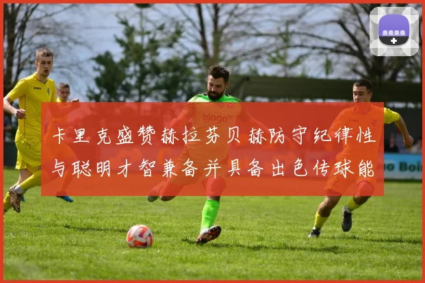 卡里克盛赞赫拉芬贝赫防守纪律性与聪明才智兼备并具备出色传球能力